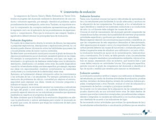 V. Lineamientos de evaluación
    La asignatura de Ciencia, Salud y Medio Ambiente en Tercer Ciclo,           Evaluación formativa
evalúa el progreso del alumnado mediante la demostración de una con-            Tiene como finalidad conocer los logros y dificultades de aprendizaje de
ducta o actuación esperada, por ejemplo: identifica el problema, aplica         las y los estudiantes para facilitarles la ayuda adecuada y oportuna en
procedimientos de investigación, entre otros. También, es importante eva-       la adquisición de las competencias. Por ejemplo, si la o el estudiante no
luar la comprensión de conceptos mediante representaciones gráficas,            logra identificar y clasificar los materiales conductores y no conductores
la expresión oral o en la aplicación de los procedimientos de experimen-        de calor, la o el docente debe indagar las causas del error.
tación o comprobación. Para que la evaluación sea integral, flexible y          Conocer el nivel de razonamiento del alumnado permite comprender las
                                                                                causas de sus dudas o errores y da la posibilidad de intervenir proponiendo
significativa deberá retomar los principales tipos de evaluación.
                                                                                actividades específicas y oportunas que refuercen su aprendizaje.
Evaluación diagnóstica                                                          Merece especial atención los conocimientos equivocados o acientíficos, ya
Por medio de la observación directa, la revisión de dibujos, las respuestas     que las competencias de esta asignatura demandan el descubrimiento,
a preguntas exploratorias, descripciones o explicaciones previas, la o el       abrir espacios para el ensayo o error y la comprobación de supuestos. Esta
docente puede obtener información sobre las habilidades que poseen las          actitud permite detectar las causas de sus errores o confusiones para ayu-
y los estudiantes antes de iniciar nuevos contenidos.                           darles a superarlos antes de adjudicar una calificación o un juicio crítico.
Se debe hacer una evaluación inicial para conocer el grado de dominio de        La evaluación formativa se apoya en la autoevaluación, heteroevalua-
algunos procedimientos que el alumnado necesitará aplicar en las clases.        ción y coevaluación. Por lo tanto, se debe permitir a las y los estudiantes
Por ejemplo: la manipulación de una balanza, una lupa, una regla, un            exponer, compartir resultados y procedimientos realizados, valorar el tra-
termómetro o la aplicación de destrezas intelectuales como la tabulación,       bajo en equipo, expresando cómo se sintieron, qué hicieron bien y qué
descripción, clasificación y el análisis, entre otras. Se puede diagnosticar    cosas deben mejorar en actividades futuras. Una pregunta específica,
cuando la o el estudiante realiza una tarea específica, por ejemplo, expresar   permite conocer el grado de competencia del alumnado e identificar el
sus ideas con espontaneidad, clasificar correctamente los materiales            tipo de ayuda o medida que necesita para mejorar su rendimiento.
conductores y no conductores de la electricidad, entre otras.
Asimismo, es fundamental obtener información sobre los conocimientos            Evaluación sumativa
y las actitudes de las o los estudiantes. Por ejemplo: persistencia en la       La evaluación sumativa certifica y asigna una calificación al desempeño
resolución de problemas de cálculo, curiosidad por explorar el entorno,         del estudiante, por medio de diversas actividades de evaluación: pruebas
seguridad para expresar sus ideas, interés en formular preguntas y              escritas, cerradas o de ítems abiertos, revisión de cuadernos, trabajos gru-
trabajar en equipo, entre otros.                                                pales, investigaciones y otros. Permite evaluar el nivel de adquisición y
De manera general, se recomienda retomar los contenidos e indicadores           comprensión de hechos, conceptos y principios científicos.
de logro del grado o nivel anterior, o de unidades didácticas previas,          De acuerdo con la naturaleza de la adquisición de las competencias, la
poniendo especial atención en los indicadores priorizados que aparecen          prueba objetiva sólo es una actividad entre otras. Se debe diseñar de
resaltados en negrita en el programa de estudio.                                manera que evalúe contenidos conceptuales y procedimentales indepen-
No debe olvidarse que la finalidad de la evaluación diagnóstica es ade-         dientes o integrados; no necesita ser exhaustiva y con muchas preguntas,
cuar la planificación y aplicar estrategias para nivelar al alumnado en         sino diseñada de acuerdo a los indicadores de logro.
el grado que cursa, de manera que tenga las condiciones de éxito para           Se recomienda incluir actividades que evalúen los aprendizajes de las y
su aprendizaje.                                                                 los estudiantes enfrentándolos a una situación problema que se resuelva

                                                                                                                                                                        1
                                                                                                                                 Programas de estudio de Tercer Ciclo
 
