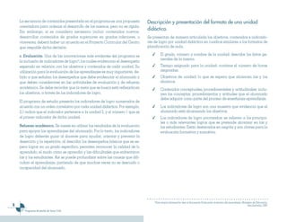 La secuencia de contenidos presentada en el programa es una propuesta        Descripción y presentación del formato de una unidad
    orientadora para ordenar el desarrollo de los mismos, pero no es rígida.
    Sin embargo, si se considera necesario incluir contenidos nuevos,
                                                                                 didáctica.
    desarrollar contenidos de grados superiores en grados inferiores, o          Se presentan de manera articulada los objetivos, contenidos e indicado-
    viceversa, deberá haber un acuerdo en el Proyecto Curricular del Centro      res de logro por unidad didáctica en cuadros similares a los formatos de
    que respalde dicha decisión.                                                 planificación de aula.

    c. Evaluación. Una de las innovaciones más evidentes del programa es            ✓        El grado, número y nombre de la unidad: describe los datos ge-
                                                                                             nerales de la misma.
    la inclusión de indicadores de logro4; los cuales evidencian el desempeño
    esperado en relación con los objetivos y contenidos de cada unidad. Su          ✓        Tiempo asignado para la unidad: contiene el número de horas
    utilización para la evaluación de los aprendizajes es muy importante, de-                asignadas.
    bido a que señalan los desempeños que debe evidenciar el alumnado y             ✓        Objetivos de unidad: lo que se espera que alcancen las y los
    que deben considerarse en las actividades de evaluación y de refuerzo                    alumnos.
    académico. Se debe recordar que la meta que se busca está reflejada en          ✓        Contenidos conceptuales, procedimentales y actitudinales: inclu-
    los objetivos, a través de los indicadores de logro.                                     yen los conceptos, procedimientos y actitudes que el alumnado
                                                                                             debe adquirir como parte del proceso de enseñanza-aprendizaje.
    El programa de estudio presenta los indicadores de logro numerados de
    acuerdo con un orden correlativo por cada unidad didáctica. Por ejemplo,        ✓        Los indicadores de logro son una muestra que evidencia que el
    2.1 indica que el indicador pertenece a la unidad 2, y el número 1 que es                alumnado está alcanzando los objetivos.
    el primer indicador de dicha unidad.                                            ✓        Los indicadores de logro priorizados: se refieren a los principa-
                                                                                             les o más relevantes logros que se pretende alcanzar en las y
    Refuerzo académico. Se insiste en utilizar los resultados de la evaluación               los estudiantes. Están destacados en negrita y son claves para la
    para apoyar los aprendizajes del alumnado. Por lo tanto, los indicadores                 evaluación formativa y sumativa.
    de logro deberán guiar al docente para ayudar, orientar y prevenir la
    deserción y la repetición; al describir los desempeños básicos que se es-
    pera lograr en un grado específico, permiten reconocer la calidad de lo
    aprendido, el modo cómo se aprendió y las dificultades que enfrentaron
    las y los estudiantes. Así se puede profundizar sobre las causas que difi-
    cultan el aprendizaje, partiendo de que muchas veces no es descuido o
    incapacidad del alumnado.




                                                                                     4
                                                                                         Para mayor información, leer el documento Evaluación al servicio del aprendizaje. Ministerio de Educación,
                                                                                                                                                                               San Salvador, 2007
       Programas de estudio de Tercer Ciclo
 
