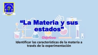 “La Materia y sus
estados”
Objetivo:
Identificar las características de la materia a
través de la experimentación
 