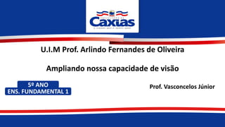 5º ANO
ENS. FUNDAMENTAL 1
Caxias - 2020
Prof. Vasconcelos Júnior
U.I.M Prof. Arlindo Fernandes de Oliveira
Ampliando nossa capacidade de visão
 