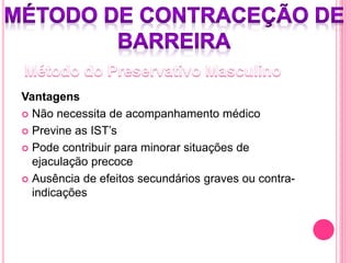 Vantagens
 Não necessita de acompanhamento médico
 Previne as IST’s
 Pode contribuir para minorar situações de
ejaculação precoce
 Ausência de efeitos secundários graves ou contra-
indicações
 