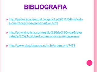  http://aeducacaosexual.blogspot.pt/2011/04/metodo
s-contraceptivos-preservativo.html
 http://pt.wikinoticia.com/estilo%20de%20vida/Mater
nidade/37521-pilula-do-dia-seguinte-vantagens-e
 http://www.abcdasaude.com.br/artigo.php?473
 