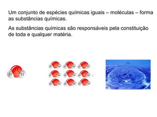 Um conjunto de espécies químicas iguais – moléculas – forma
as substâncias químicas.
As substâncias químicas são responsáveis pela constituição
de toda e qualquer matéria.
 