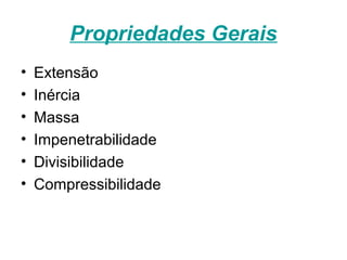 Propriedades Gerais
• Extensão
• Inércia
• Massa
• Impenetrabilidade
• Divisibilidade
• Compressibilidade
 
