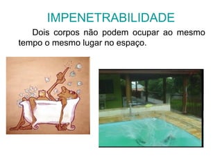 IMPENETRABILIDADE
Dois corpos não podem ocupar ao mesmo
tempo o mesmo lugar no espaço.
 