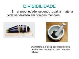 DIVISIBILIDADE
É a propriedade segundo qual a matéria
pode ser dividida em porções menores.
O almofariz e o pistilo são instrumentos
usados em laboratório para macerar
sólidos.
 