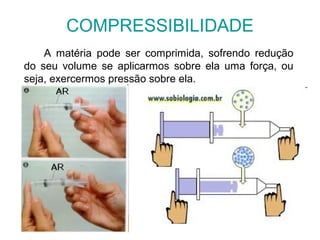 COMPRESSIBILIDADE
A matéria pode ser comprimida, sofrendo redução
do seu volume se aplicarmos sobre ela uma força, ou
seja, exercermos pressão sobre ela.
 