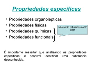 Propriedades específicas
• Propriedades organolépticas
• Propriedades físicas
• Propriedades químicas
• Propriedades funcionais
É importante ressaltar que analisando as propriedades
especificas, é possível identificar uma substância
desconhecida.
Não serão estudados no 9º
ano!
 