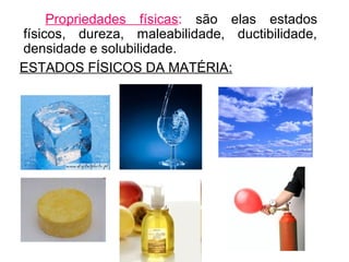 Propriedades físicas: são elas estados
físicos, dureza, maleabilidade, ductibilidade,
densidade e solubilidade.
ESTADOS FÍSICOS DA MATÉRIA:
 