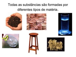 Todas as substâncias são formadas por
diferentes tipos de matéria.
 