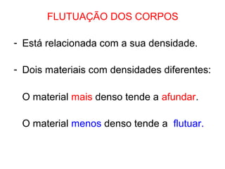 FLUTUAÇÃO DOS CORPOS
- Está relacionada com a sua densidade.
- Dois materiais com densidades diferentes:
O material mais denso tende a afundar.
O material menos denso tende a flutuar.
 