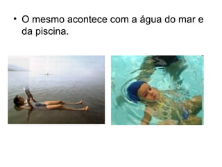 • O mesmo acontece com a água do mar e
da piscina.
 