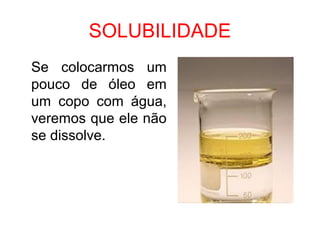 SOLUBILIDADE
Se colocarmos um
pouco de óleo em
um copo com água,
veremos que ele não
se dissolve.
 