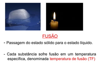 FUSÃO
- Passagem do estado sólido para o estado líquido.
- Cada substância sofre fusão em um temperatura
específica, denominada temperatura de fusão (TF)
 