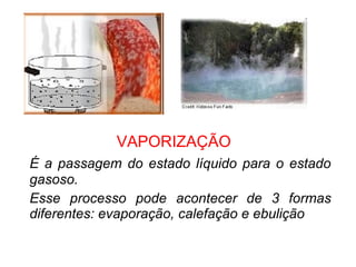 VAPORIZAÇÃO
É a passagem do estado líquido para o estado
gasoso.
Esse processo pode acontecer de 3 formas
diferentes: evaporação, calefação e ebulição
 