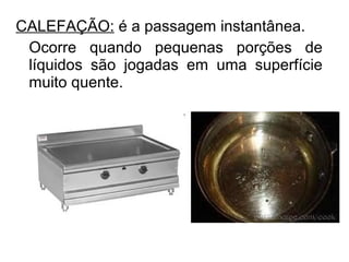 CALEFAÇÃO: é a passagem instantânea.
Ocorre quando pequenas porções de
líquidos são jogadas em uma superfície
muito quente.
 
