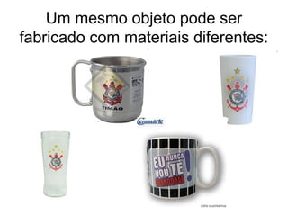 Um mesmo objeto pode ser
fabricado com materiais diferentes:
 