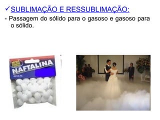 SUBLIMAÇÃO E RESSUBLIMAÇÃO:
- Passagem do sólido para o gasoso e gasoso para
o sólido.
 