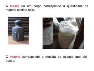 A massa de um corpo corresponde a quantidade de
matéria contida nele.
O volume corresponde a medida do espaço que ele
ocupa.
 