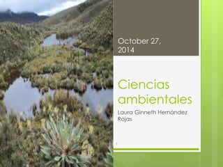 October 27, 
2014 
Ciencias 
ambientales 
Laura Ginneth Hernández 
Rojas 
1 
 