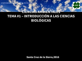 CIENCIAS AMBIENTALES
TEMA #1 – INTRODUCCIÓN A LAS CIENCIAS
BIOLÓGICAS
LILIBETH GIL PAZ
TUTOR : ING. ANDREI ABRUZZESE AGUIRRE
UNIVERSIDAD NACIONAL ECOLÓGICA
Santa Cruz de la Sierra,2016
 