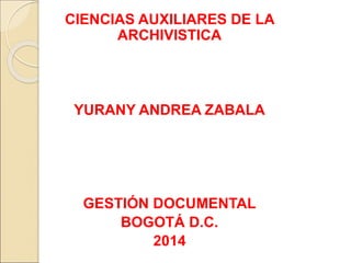 CIENCIAS AUXILIARES DE LA 
ARCHIVISTICA 
YURANY ANDREA ZABALA 
GESTIÓN DOCUMENTAL 
BOGOTÁ D.C. 
2014 
 