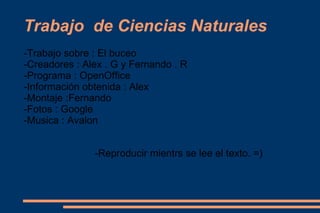 Trabajo  de Ciencias Naturales -Trabajo sobre : El buceo -Creadores : Alex . G y Fernando . R -Programa : OpenOffice -Información obtenida : Alex -Montaje :Fernando -Fotos : Google -Musica : Avalon -Reproducir mientrs se lee el texto. =)‏ 