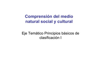 Comprensión del medio
 natural social y cultural

Eje Temático Principios básicos de
          clasificación I
 