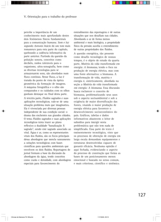 V. Orientação para o trabalho do professor




                  percebe a importância de um                   entendimento das reportagens e de outras
                  conhecimento mais aprofundado destes          situações que nos desafiam nas cidades.
                  dois fenômenos físicos fundamentais           Abordando o ar de forma menos
                  para a comunicação humana. Som e luz          ambiental e mais biológica, a propriedade
                  segundo Antonio Inácio dá um tom mais         física da pressão auxilia o entendimento
                  romanesco para esta parte do capítulo,        de outras propriedades dos fluidos.
                  quebrando a cadência informativa da           A questão energética, tão presente
                  parte anterior. Partindo da questão da        como desafio tecnológico de nossos
                  poluição sonora, conceitos como               tempos, é o objeto de estudo da quarta
                  decibéis, ruídos toleráveis para o            parte, Matéria da vida transformada em
                  organismo, ultra-sonografia, bem como         energia: A biomassa, tendo o foco na
                  as diversas tecnologias para se               produção de energia elétrica, mas com
                  armazenarem sons, são abordados num           uma fonte alternativa: a biomassa. A
                  fluxo contínuo. Nesse fluxo, a luz é          transformação de vida, matéria e
                  tratada do ponto de vista da óptica           energia é, sinteticamente, abordada na
                  geométrica da formação de imagens.            seção a Matéria da vida transformada
                  A máquina fotográfica e o olho são            em energia: A biomassa. Essa discussão
                  comparados e os cuidados com os olhos         busca esclarecer o conceito de
                  ganham destaque no final desta parte.         biomassa, problematizando seus usos
                  A terceira parte, Fluidos sagrados e suas     sob o aspecto socioambiental e sob a
                  aplicações tecnológicas, vale-se de uma       exigência de maior diversificação das
                  situação problema mais que imaginativa.       fontes, visando à maior produção de
                  Ela é vivenciada por diversas pessoas         energia elétrica para favorecer o
                  independente de sua condição social: o        desenvolvimento socioeconômico do
                  drama das enchentes nas grandes cidades.      país. Gráficos, tabelas e dados
                  O tema Fluidos sagrados e suas aplicações     informativos abastecem o leitor de
                  tecnológicas tenta trazer ao plano            subsídios para imergir nesta
                  reflexivo a dualidade “banalização X          problemática que não tem nada de
                  sagrado”, sendo este sagrado associado ao     simplificado. Essa parte do texto é
                  vital. Água e ar, como os representantes      eminentemente tecnológica, visto que
                  vitais dos fluidos, são os focos principais   os processos de obtenção de energia em
                  dessa abordagem que mescla saneamento         larga escala demandam equipamentos e
                  a soluções tecnológicas com bases             estruturas desenvolvidas capazes de
                  científicas para questões ambientais que      garantir eficácia. Nenhuma opinião é
                  envolvem os dois fluidos. Reportagens de      aqui fechada, evidenciando o aspecto
                  jornal formam a base da discussão da          do processo de construção que forma as
                  abordagem da água, tendo conceitos            bases de um posicionamento menos
                  como vazão e densidade, com abordagens        emocional e baseado no senso comum,
                  especiais para favorecimento do               e mais criterioso, científico e sistêmico.




                                                                                                             127



CiÍncias da Natureza 76-168.pmd   127                                                11/7/2003, 09:10
 