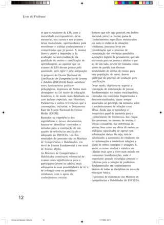 Livro do Professor




                                se que o estudante da EJA, com a            Embora que não seja possível, em âmbito
                                maturidade correspondente, deva             nacional, prever a enorme gama de
                                encontrar, nos cursos e nos exames          conhecimentos específicos estruturados
                                dessa modalidade, oportunidades para        em meio à vivência de situações
                                reconhecer e validar conhecimentos e        cotidianas, procurou levar em
                                competências que já possui. A mesma         consideração que o processo de
                                Diretriz prevê a importância da             estruturação das vivências possibilita
                                avaliação na universalização da             aquisições lógicas de pensamento que são
                                qualidade de ensino e certificação de       universais para os jovens e adultos e que
                                aprendizagem, ao apontar que os             se, de um lado, devem ser tomadas como
                                exames da EJA devem primar pela             ponto de partida nas diversas
                                qualidade, pelo rigor e pela adequação.     modalidades de ofertas de ensino para
                                A proposta do Exame Nacional de             essa população, de outro, devem
                                Certificação de Competências de Jovens      participar do processo de avaliação para
                                e Adultos (ENCCEJA) busca satisfazer        certificação.
                                esses fundamentos político-                 Desse modo, objetivou-se superar a
                                pedagógicos, expressos de forma mais        concepção de estruturação de provas
                                abrangente na Lei maior da educação         fundamentadas no ensino enciclopedista,
                                brasileira, e, de modo mais detalhado ou    centradas em conteúdos fragmentados e
                                com ênfases especiais, nas Diretrizes,      descontextualizados, quase sempre
                                Parâmetros e outros referenciais que a      associados ao privilégio da memória sobre
                                contemplam, inclusive, o Documento          o estabelecimento de relações entre
                                Base do Exame Nacional do Ensino            idéias. Ainda que se reconheça o
                                Médio (ENEM).                               inequívoco papel da memória para o
                                Baseados na experiência dos                 conhecimento de fenômenos, das etapas
                                especialistas e nesses documentos,          dos processos, ou mesmo, de teorias, é
                                buscou-se identificar conteúdos e           preciso considerar, nas referências de
                                métodos para a construção de um             provas, bem como na oferta de ensino, as
                                quadro de referências atualizado e          múltiplas capacidades de operar com
                                adequado ao ENCCEJA. Um dos                 informações dadas. Ou seja, está-se
                                resultados do processo são as Matrizes      valorizando a autonomia do estudante em
                                de Competências e Habilidades, em           ler informações e estabelecer relações a
                                nível de Ensino Fundamental e em nível      partir de certos contextos e situações. E,
                                de Ensino Médio.                            assim, o exame sinaliza e valoriza um
                                                                            cidadão mais apto a viver num mundo em
                                As Matrizes de Competências e
                                                                            constantes transformações, onde é
                                Habilidades constituem referencial de
                                                                            importante possuir estratégias pessoais e
                                exames mais significativos para o
                                                                            coletivas para a solução de problemas,
                                participante jovem ou adulto, mais
                                                                            fundamentadas em conhecimentos
                                adequados às suas possibilidades de ler e
                                                                            básicos de todas as disciplinas ou áreas da
                                de interagir com os problemas
                                                                            educação básica.
                                cotidianos, com o apoio do
                                conhecimento escolar.                       O processo de elaboração das Matrizes de
                                                                            Competências e Habilidades do ENCCEJA,




         12



CiÍncias da Natureza 9-38.pmd    12                                               11/7/2003, 09:11
 
