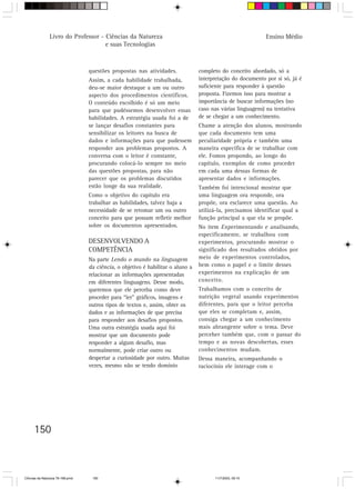 Livro do Professor - Ciências da Natureza                                                   Ensino Médio
                                     e suas Tecnologias



                                  questões propostas nas atividades.             completo do conceito abordado, só a
                                  Assim, a cada habilidade trabalhada,           interpretação do documento por si só, já é
                                  deu-se maior destaque a um ou outro            suficiente para responder à questão
                                  aspecto dos procedimentos científicos.         proposta. Fizemos isso para mostrar a
                                  O conteúdo escolhido é só um meio              importância de buscar informações (no
                                  para que pudéssemos desenvolver essas          caso nas várias linguagens) na tentativa
                                  habilidades. A estratégia usada foi a de       de se chegar a um conhecimento.
                                  se lançar desafios constantes para             Chame a atenção dos alunos, mostrando
                                  sensibilizar os leitores na busca de           que cada documento tem uma
                                  dados e informações para que pudessem          peculiaridade própria e também uma
                                  responder aos problemas propostos. A           maneira específica de se trabalhar com
                                  conversa com o leitor é constante,             ele. Fomos propondo, ao longo do
                                  procurando colocá-lo sempre no meio            capítulo, exemplos de como proceder
                                  das questões propostas, para não               em cada uma dessas formas de
                                  parecer que os problemas discutidos            apresentar dados e informações.
                                  estão longe da sua realidade.                  Também foi intencional mostrar que
                                  Como o objetivo do capítulo era                uma linguagem ora responde, ora
                                  trabalhar as habilidades, talvez haja a        propõe, ora esclarece uma questão. Ao
                                  necessidade de se retomar um ou outro          utilizá-la, precisamos identificar qual a
                                  conceito para que possam refletir melhor       função principal a que ela se propõe.
                                  sobre os documentos apresentados.              No item Experimentando e analisando,
                                                                                 especificamente, se trabalhou com
                                  DESENVOLVENDO A                                experimentos, procurando mostrar o
                                  COMPETÊNCIA                                    significado dos resultados obtidos por
                                  Na parte Lendo o mundo na linguagem            meio de experimentos controlados,
                                  da ciência, o objetivo é habilitar o aluno a   bem como o papel e o limite desses
                                  relacionar as informações apresentadas         experimentos na explicação de um
                                  em diferentes linguagens. Desse modo,          conceito.
                                  queremos que ele perceba como deve             Trabalhamos com o conceito de
                                  proceder para “ler” gráficos, imagens e        nutrição vegetal usando experimentos
                                  outros tipos de textos e, assim, obter os      diferentes, para que o leitor perceba
                                  dados e as informações de que precisa          que eles se completam e, assim,
                                  para responder aos desafios propostos.         consiga chegar a um conhecimento
                                  Uma outra estratégia usada aqui foi            mais abrangente sobre o tema. Deve
                                  mostrar que um documento pode                  perceber também que, com o passar do
                                  responder a algum desafio, mas                 tempo e as novas descobertas, esses
                                  normalmente, pode criar outro ou               conhecimentos mudam.
                                  despertar a curiosidade por outro. Muitas      Dessa maneira, acompanhando o
                                  vezes, mesmo não se tendo domínio              raciocínio ele interage com o




      150



CiÍncias da Natureza 76-168.pmd    150                                                 11/7/2003, 09:10
 