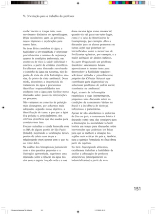 V. Orientação para o trabalho do professor




                  conhecimento o tempo todo, num                 dessa mesma água como manancial,
                  movimento dinâmico de aprendizagem.            quando ela vai parar em outro lugar,
                  Desse movimento saem as previsões,             como é o caso do Reservatório de
                  novas hipóteses e explicações para             Guarapiranga, por exemplo. Abra a
                  novos fatos.                                   discussão para os alunos pensarem em
                  No item Pelos caminhos da água, a              outras ações que poderiam ser
                  habilidade a ser trabalhada é selecionar       intensificadas, como o menor uso de
                  procedimentos e normas de segurança            fertilizantes químicos, por exemplo, e a
                  quanto às condições ambientais, em             maior aceitação de adubos naturais.
                  contextos de risco à saúde individual e        Na parte Pesquisando um problema
                  coletiva, a partir de critérios científicos.   brasileiro: saneamento básico,
                  Escolhemos uma discussão envolvendo            aproveitamos o mesmo tema para
                  o caminho da água na natureza, não do          desenvolver a habilidade seguinte:
                  ponto de vista do ciclo hidrológico, mas       selecionar métodos e procedimentos
                  sim, do ponto de vista ambiental. Desse        próprios das Ciências Naturais que
                  modo, discutimos a importância do              contribuam para diagnosticar ou
                  tratamento da água e procuramos                solucionar problemas de ordem social,
                  identificar responsabilidades nos              econômica ou ambiental.
                  cuidados com a água para facilitar nossa       Aqui, através de informações
                  discussão sobre possíveis intervenções         estatísticas e suas interpretações,
                  no processo.                                   propomos uma discussão sobre as
                  Não entramos no conceito de poluição           condições de saneamento básico no
                  mais abrangente, por acharmos mais             Brasil e a incidência de doenças
                  adequado, segundo nosso objetivo, a            infecciosas e parasitárias.
                  identificação de como, e por que a água        Apesar de não abordarmos o problema
                  fica poluída e, principalmente, dos            do lixo no país, o saneamento básico é
                  critérios científicos que são usados para      discutido como uma das condições para
                  constatarmos isso.                             a diminuição da mortalidade infantil.
                  Procure trabalhar a tabela fornecida com       Invista um tempo para discussões sobre
                  os IQA de alguns pontos de São Paulo           intervenções que poderiam ser feitas
                  (Estado), mostrando a localização desses       para que se melhore a situação das
                  pontos de coleta num mapa e                    regiões mais críticas do país e, também,
                  relacionando esses pontos com o que há         para a questão formulada no final desta
                  ao redor deles.                                parte do capítulo.
                  Na análise dos histogramas juntamente          No item Investigando alimentos,
                  com o das questões propostas e a               escolhemos trabalhar a habilidade de
                  ilustração apresentada, sugerimos uma          avaliar a adequação de produtos
                  discussão sobre a relação da água dos          alimentícios (principalmente os
                  rios com o esgoto lançado nela e o uso         industrializados) a partir de suas




                                                                                                            151



CiÍncias da Natureza 76-168.pmd   151                                                11/7/2003, 09:10
 