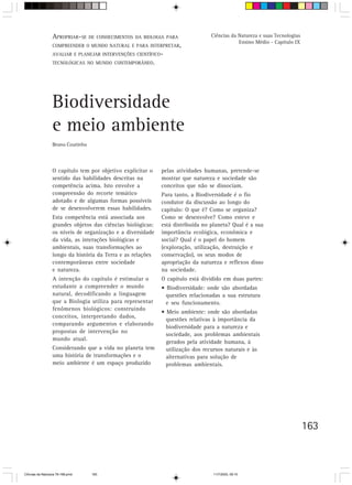 V.PROPRIAR-SE DE CONHECIMENTOS do professorPARA
                  A Orientação para o trabalho DA BIOLOGIA                       Ciências da Natureza e suas Tecnologias
                                                                                             Ensino Médio - Capítulo IX
                  COMPREENDER O MUNDO NATURAL E PARA INTERPRETAR,
                  AVALIAR E PLANEJAR INTERVENÇÕES CIENTÍFICO-
                  TECNOLÓGICAS NO MUNDO CONTEMPORÂNEO.




                  Biodiversidade
                  e meio ambiente
                  Bruno Coutinho



                  O capítulo tem por objetivo explicitar o   pelas atividades humanas, pretende-se
                  sentido das habilidades descritas na       mostrar que natureza e sociedade são
                  competência acima. Isto envolve a          conceitos que não se dissociam.
                  compreensão do recorte temático            Para tanto, a Biodiversidade é o fio
                  adotado e de algumas formas possíveis      condutor da discussão ao longo do
                  de se desenvolverem essas habilidades.     capítulo: O que é? Como se organiza?
                  Esta competência está associada aos        Como se desenvolve? Como esteve e
                  grandes objetos das ciências biológicas:   está distribuída no planeta? Qual é a sua
                  os níveis de organização e a diversidade   importância ecológica, econômica e
                  da vida, as interações biológicas e        social? Qual é o papel do homem
                  ambientais, suas transformações ao         (exploração, utilização, destruição e
                  longo da história da Terra e as relações   conservação), os seus modos de
                  contemporâneas entre sociedade             apropriação da natureza e reflexos disso
                  e natureza.                                na sociedade.
                  A intenção do capítulo é estimular o       O capítulo está dividido em duas partes:
                  estudante a compreender o mundo            • Biodiversidade: onde são abordadas
                  natural, decodificando a linguagem           questões relacionadas a sua estrutura
                  que a Biologia utiliza para representar      e seu funcionamento.
                  fenômenos biológicos: construindo
                                                             • Meio ambiente: onde são abordadas
                  conceitos, interpretando dados,
                                                               questões relativas à importância da
                  comparando argumentos e elaborando
                                                               biodiversidade para a natureza e
                  propostas de intervenção no
                                                               sociedade, aos problemas ambientais
                  mundo atual.
                                                               gerados pela atividade humana, à
                  Considerando que a vida no planeta tem       utilização dos recursos naturais e às
                  uma história de transformações e o           alternativas para solução de
                  meio ambiente é um espaço produzido          problemas ambientais.




                                                                                                                           163



CiÍncias da Natureza 76-168.pmd    163                                            11/7/2003, 09:10
 