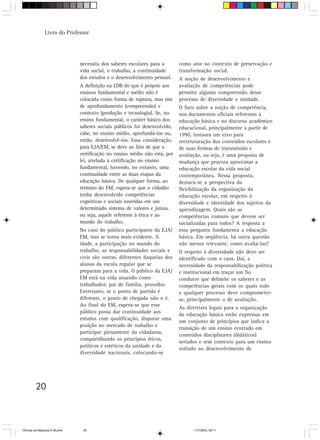 Livro do Professor




                                necessita dos saberes escolares para a       como ator no contexto de preservação e
                                vida social, o trabalho, a continuidade      transformação social.
                                dos estudos e o desenvolvimento pessoal.     A noção de desenvolvimento e
                                A definição na LDB do que é próprio aos      avaliação de competências pode
                                ensinos fundamental e médio não é            permitir alguma compreensão desse
                                colocada como forma de ruptura, mas sim      processo de diversidade e unidade.
                                de aprofundamento (compreensão) e            O foco sobre a noção de competência,
                                contexto (produção e tecnologia). Se, no     nos documentos oficiais referentes à
                                ensino fundamental, o caráter básico dos     educação básica e no discurso acadêmico
                                saberes sociais públicos foi desenvolvido,   educacional, principalmente a partir de
                                cabe, no ensino médio, aprofundá-los ou,     1990, instaura um eixo para
                                então, desenvolvê-los. Essa consideração,    reestruturação dos conteúdos escolares e
                                para EJA/EM, se deve ao fato de que a        de suas formas de transmissão e
                                certificação no ensino médio não está, por   avaliação, ou seja, é uma proposta de
                                lei, atrelada à certificação no ensino       mudança que procura aproximar a
                                fundamental, havendo, no entanto, uma        educação escolar da vida social
                                continuidade entre as duas etapas da         contemporânea. Nessa proposta,
                                educação básica. De qualquer forma, ao       destaca-se a perspectiva da
                                término do EM, espera-se que o cidadão       flexibilização da organização da
                                tenha desenvolvido competências              educação escolar, em respeito à
                                cognitivas e sociais inseridas em um         diversidade e identidade dos sujeitos da
                                determinado sistema de valores e juízos,     aprendizagem. Quais são as
                                ou seja, aquele referente à ética e ao       competências comuns que devem ser
                                mundo do trabalho.                           socializadas para todos? A resposta a
                                No caso do público participante da EJA/      essa pergunta fundamenta a educação
                                EM, isso se torna mais evidente. A           básica. Em seqüência, há outra questão
                                idade, a participação no mundo do            não menos relevante: como avaliá-las?
                                trabalho, as responsabilidades sociais e     O respeito à diversidade não deve ser
                                civis são outras, diferentes daquelas dos    identificado com o caos. Daí, a
                                alunos da escola regular que se              necessidade da responsabilização política
                                preparam para a vida. O público da EJA/      e institucional em traçar um fio
                                EM está na vida atuando como                 condutor que delimite os saberes e as
                                trabalhador, pai de família, provedor.       competências gerais com os quais todo
                                Entretanto, se o ponto de partida é          e qualquer processo deve comprometer-
                                diferente, o ponto de chegada não o é.       se, principalmente o de avaliação.
                                Ao final do EM, espera-se que esse
                                                                             As diretrizes legais para a organização
                                público possa dar continuidade aos
                                                                             da educação básica estão expressas em
                                estudos com qualificação, disputar uma
                                                                             um conjunto de princípios que indica a
                                posição no mercado de trabalho e
                                                                             transição de um ensino centrado em
                                participar plenamente da cidadania,
                                                                             conteúdos disciplinares (didáticos)
                                compartilhando os princípios éticos,
                                                                             seriados e sem contexto para um ensino
                                políticos e estéticos da unidade e da
                                                                             voltado ao desenvolvimento de
                                diversidade nacionais, colocando-se




         20



CiÍncias da Natureza 9-38.pmd    20                                                11/7/2003, 09:11
 
