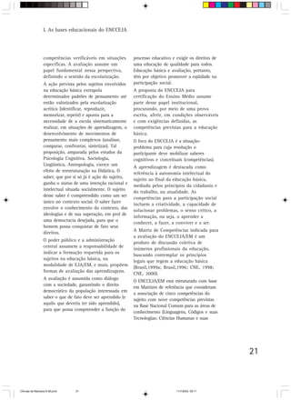 I. As bases educacionais do ENCCEJA




                  competências verificáveis em situações       processo educativo e exigir os direitos de
                  específicas. A avaliação assume um           uma educação de qualidade para todos.
                  papel fundamental nessa perspectiva,         Educação básica e avaliação, portanto,
                  definindo o sentido da escolarização.        têm por objetivo promover a eqüidade na
                  A ação prevista pelos sujeitos envolvidos    participação social.
                  na educação básica extrapola                 A proposta do ENCCEJA para
                  determinados padrões de pensamento até       certificação do Ensino Médio assume
                  então valorizados pela escolarização         parte desse papel institucional,
                  acrítica (identificar, reproduzir,           procurando, por meio de uma prova
                  memorizar, repetir) e aponta para a          escrita, aferir, em condições observáveis
                  necessidade de a escola sistematicamente     e com exigências definidas, as
                  realizar, em situações de aprendizagem, o    competências previstas para a educação
                  desenvolvimento de movimentos de             básica.
                  pensamento mais complexos (analisar,         O foco do ENCCEJA é a situação-
                  comparar, confrontar, sintetizar). Tal       problema para cuja resolução o
                  proposição, amparada pelos estudos da        participante deve mobilizar saberes
                  Psicologia Cognitiva, Sociologia,            cognitivos e conceituais (competências).
                  Lingüística, Antropologia, exerce um
                                                               A aprendizagem é destacada como
                  efeito de reestruturação na Didática. O
                                                               referência à autonomia intelectual do
                  saber, que por si só já é ação do sujeito,
                                                               sujeito ao final da educação básica,
                  ganha o status de uma intenção racional e
                                                               mediada pelos princípios da cidadania e
                  intelectual situada socialmente. O sujeito
                                                               do trabalho, na atualidade. As
                  desse saber é compreendido como um ser
                                                               competências para a participação social
                  único no contexto social. O saber fazer
                                                               incluem a criatividade, a capacidade de
                  envolve o conhecimento do contexto, das
                                                               solucionar problemas, o senso crítico, a
                  ideologias e de sua superação, em prol de
                                                               informação, ou seja, o aprender a
                  uma democracia desejada, para que o
                                                               conhecer, a fazer, a conviver e a ser.
                  homem possa conquistar de fato seus
                  direitos.                                    A Matriz de Competências indicada para
                                                               a avaliação do ENCCEJA/EM é um
                  O poder público e a administração
                                                               produto de discussão coletiva de
                  central assumem a responsabilidade de
                                                               inúmeros profissionais da educação,
                  indicar a formação requerida para os
                                                               buscando contemplar os princípios
                  sujeitos na educação básica, na
                                                               legais que regem a educação básica
                  modalidade de EJA/EM, e mais, propõem
                                                               (Brasil,1999a; Brasil,1996; CNE, 1998;
                  formas de avaliação das aprendizagens.
                                                               CNE, 2000).
                  A avaliação é assumida como diálogo
                                                               O ENCCEJA/EM está estruturado com base
                  com a sociedade, garantindo o direito
                                                               em Matrizes de referência que consideram
                  democrático da população interessada em
                                                               a associação de cinco competências do
                  saber o que de fato deve ser aprendido (e
                                                               sujeito com nove competências previstas
                  aquilo que deveria ter sido aprendido),
                                                               na Base Nacional Comum para as áreas de
                  para que possa compreender a função do
                                                               conhecimento (Linguagens, Códigos e suas
                                                               Tecnologias; Ciências Humanas e suas




                                                                                                            21



CiÍncias da Natureza 9-38.pmd     21                                                11/7/2003, 09:11
 