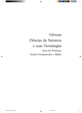 Ciências
                                   Ciências da Natureza
                                     e suas Tecnologias
                                             Livro do Professor
                                   Ensino Fundamental e Médio




CiÍncias da Natureza 1-8.pmd   1                    11/7/2003, 09:09
 