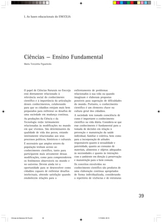 I. As bases educacionais do ENCCEJA




                  Ciências — Ensino Fundamental
                  Maria Teresinha Figueiredo




                  O papel de Ciências Naturais no Encceja        enfrentamento de problemas
                  está diretamente relacionado à                 relacionados à sua vida ou quando
                  relevância social do conhecimento              imaginam e elaboram propostas
                  científico e à importância da articulação      possíveis para superação de dificuldades
                  desses conhecimentos, colaborando              do mundo. Portanto, o conhecimento
                  para que os cidadãos estejam mais bem          científico é um elemento chave na
                  preparados para enfrentar os desafios de       cultura geral dos cidadãos.
                  uma sociedade em mudança contínua.             A sociedade tem tomado consciência de
                  As produções da Ciência e da                   como é importante o conhecimento
                  Tecnologia estão intimamente                   científico na vida diária. Considera-se que
                  relacionadas às modificações no mundo          esse conhecimento é fundamental para a
                  em que vivemos. São determinantes da           tomada de decisões em relação à
                  qualidade de vida dos povos, estando           prevenção e manutenção da saúde
                  inteiramente relacionadas aos seus             individual, familiar e coletiva, bem como
                  processos políticos, históricos e culturais.   para a incorporação de atitudes
                  É necessário que amplos setores da             responsáveis quanto à sexualidade e
                  população tenham acesso ao                     paternidade, quanto ao consumo de
                  conhecimento científico, tanto para            materiais, alimentos e objetos adequados
                  participarem mais ativamente dessas            às necessidades e quanto às interações
                  modificações, como para compreenderem          com o ambiente em direção à preservação
                  os fenômenos observáveis no mundo e            e manutenção para o bem comum.
                  no universo. Devem ainda ter a                 Os conceitos envolvidos no
                  oportunidade para se desenvolver como          conhecimento científico são produtos de
                  cidadãos capazes de enfrentar desafios         uma elaboração contínua apropriados
                  intelectuais, obtendo satisfação quando        de forma individualizada, considerando
                  estabelecem relações para o                    o repertório de vivências e de estruturas




                                                                                                               39



CiÍncias da Natureza 39-75.pmd     39                                                 11/7/2003, 09:10
 