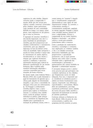 Livro do Professor - Ciências                                                        Ensino Fundamental




                                 cognitivas de cada cidadão. Adquirir       caráter místico do “cientista” e daquilo
                                 conceitos ajuda a compreender o            que é “cientificamente comprovado”,
                                 mundo, desde que eles sirvam para          apresentando-os como signos de uma
                                 explicar variados contextos vivenciados    inquestionável verdade. Ao contrário, o
                                 pelos cidadãos, sejam particulares,        conhecimento científico é
                                 como membros de uma comunidade             constantemente modificado, ampliado
                                 definida no tempo e no espaço, sejam       ou mesmo superado. Propagar a ciência
                                 gerais, como habitantes de um planeta      como atividade humana, passível de
                                 que se situa no Universo.                  erros e subjetividades, favorece a
                                 A aquisição de conceitos científicos é     compreensão do seu caráter histórico,
                                 sem dúvida importante, mas não é a         dinâmico e motivador – um esforço
                                 única finalidade da aprendizagem           coletivo e social para acumular
                                 científica, que deve proporcionar aos      conhecimento sobre a natureza.
                                 cidadãos conhecimentos e instrumentos      Como a produção do conhecimento
                                 consistentes, para que adquiram            científico e tecnológico é constante,
                                 segurança na hora de debater certos        suas implicações no cotidiano também
                                 temas da atualidade. Saber interpretar o   o são, e os cidadãos necessitam
                                 mundo de forma científica é lançar mão     desenvolver habilidades que lhes
                                 de instrumentos de análise objetiva,       proporcionem o aprendizado
                                 reconhecendo-se os vários fatores e        permanente, com as quais possam
                                 relações que explicam fenômenos            elaborar suas visões sobre o mundo,
                                 naturais e cotidianos; é aproveitar        refletindo sobre o significado das
                                 informações diversas para explicar as      transformações e permitindo o
                                 diferentes manifestações de um mesmo       aprimoramento dos valores fundados na
                                 fenômeno. Mas é também saber               dignidade e solidariedade humanas.
                                 transferir informações adquiridas e        É necessário integrar jovens e adultos
                                 conceitos construídos para novas           nesse processo para que participem com
                                 situações, de forma criteriosa.            condições eqüitativas às dos cidadãos
                                 Do mesmo modo, como lembram Nieda e        que freqüentaram escola em idade
                                 Macedo (1997), não se pode dissimular o    adequada. Para isso, é importante que
                                 papel de instrumento de opressão que a     se considerem os estudantes jovens e
                                 ciência pode adquirir em determinadas      adultos do Ensino Fundamental como
                                 situações, o que coloca a necessidade da   capazes, respeitando suas diferenças,
                                 educação crítica para seu enfrentamento.   especificidades e necessidades. Muitos
                                 (p. 22) Propagar o conhecimento            deles são trabalhadores, com larga
                                 científico-objetivo como o único           experiência profissional; outros, alijados
                                 possível para explicar os fenômenos        da escola com pouca idade, mantêm a
                                 naturais, e o cientista como cidadão       expectativa de (re)inserção no mercado
                                 neutro, acima de qualquer interesse        de trabalho qualificado.
                                 individual ou político, pode reforçar      Conforme afirmam os Parâmetros em
                                 tanto o sentimento de impotência dos       Ação (Brasil, 1999), do ponto de vista
                                 cidadãos para a participação na            socioeconômico, o público dos
                                 resolução de problemas sociais, como o     programas da EJA constitui, no geral,




         40



CiÍncias da Natureza 39-75.pmd    40                                              11/7/2003, 09:10
 