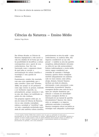 III. A Área de ciência da natureza no ENCCEJA


                  CIÊNCIAS       DA   NATUREZA




                  Ciências da Natureza — Ensino Médio
                  Ghisleine Trigo Silveira




                  Nas últimas décadas, as Ciências da                    particularmente na área da saúde − cujos
                  Natureza impregnaram a vida social e a                 conhecimentos, ou ausência deles, têm
                  vida dos cidadãos de tal forma que não                 impactos consideráveis na sua vida
                  há possibilidade de decodificar a cultura              pessoal − e também na área das questões
                  contemporânea sem o aporte de seus                     energéticas, indiscutivelmente relevantes
                                                                                                                3
                  conhecimentos. Esse fato tem                           na esfera de sua vida socioeconômica .
                  funcionado como o argumento diante                     Embora tradicionalmente a escola média
                  do qual todos se curvam: a                             reserve espaço considerável aos
                  universalização da cultura científica e                conteúdos de anatomia e fisiologia
                  tecnológica é uma questão de                           humanas, quantos alunos conseguem
                  cidadania.                                             interferir adequadamente em acidentes
                  Paralelamente, estudos têm mostrado,                   cada vez mais comuns, como asfixia,
                  com uma certa regularidade, que o                      alergia, desmaio, fraturas? Quantos
                  saber científico “passa mal” (Giordan,                 decifram um rótulo de alimento,
                  2000), isso porque ou ele permanece                    selecionando o mais conveniente a uma
                  como algo externo às pessoas, tendendo                 determinada circunstância? Quantos
                  a ser facilmente esquecido, ou,                        conseguem decifrar uma conta de luz e
                  principalmente, porque raramente é útil,               optar por soluções domésticas que
                  ou seja, não chega a ser mobilizado na                 reduzam o consumo de eletricidade?
                  prática da vida cotidiana.                             Quantos conseguem decifrar as
                                                                         informações de um manual de aparelho
                  Tais pesquisas sugerem ainda que, na
                                                                         eletrodoméstico? Quantos têm clareza
                  área do ensino de Ciências da Natureza,
                                                                         sobre as vantagens e os impactos
                  vive-se uma estranha contradição:
                                                                         ambientais associados à tecnologia?
                  embora a sociedade se “cientificize” cada
                                                                         Quantos conseguem colocar em prática as
                  vez mais, a população escolarizada carece
                                                                         estratégias mais adequadas à preservação
                  ainda de uma autêntica cultura científica,


                  3 A este respeito, Giordan (2000) relata inúmeros casos nos quais as explicações de alunos para o
                  funcionamento do seu corpo são basicamente as mesmas, independentemente de sua escolaridade (primária ou
                  superior). O mesmo acontece quando se trata de explicar fenômenos físicos bastante comuns no cotidiano das
                  pessoas, tais como a geração e transmissão de energia, o aproveitamento doméstico da eletricidade, o
                  funcionamento de aparelhos, entre outros fenômenos.                                                          51



CiÍncias da Natureza 39-75.pmd          51                                                         11/7/2003, 09:10
 