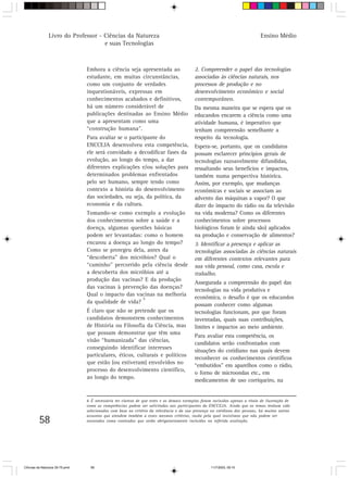 Livro do Professor - Ciências da Natureza                                                                     Ensino Médio
                                     e suas Tecnologias



                                 Embora a ciência seja apresentada ao                     2. Compreender o papel das tecnologias
                                 estudante, em muitas circunstâncias,                     associadas às ciências naturais, nos
                                 como um conjunto de verdades                             processos de produção e no
                                 inquestionáveis, expressas em                            desenvolvimento econômico e social
                                 conhecimentos acabados e definitivos,                    contemporâneo.
                                 há um número considerável de                             Da mesma maneira que se espera que os
                                 publicações destinadas ao Ensino Médio                   educandos encarem a ciência como uma
                                 que a apresentam como uma                                atividade humana, é imperativo que
                                 “construção humana”.                                     tenham compreensão semelhante a
                                 Para avaliar se o participante do                        respeito da tecnologia.
                                 ENCCEJA desenvolveu esta competência,                    Espera-se, portanto, que os candidatos
                                 ele será convidado a decodificar fases da                possam esclarecer princípios gerais de
                                 evolução, ao longo do tempo, a dar                       tecnologias razoavelmente difundidas,
                                 diferentes explicações e/ou soluções para                ressaltando seus benefícios e impactos,
                                 determinados problemas enfrentados                       também numa perspectiva histórica.
                                 pelo ser humano, sempre tendo como                       Assim, por exemplo, que mudanças
                                 contexto a história do desenvolvimento                   econômicas e sociais se associam ao
                                 das sociedades, ou seja, da política, da                 advento das máquinas a vapor? O que
                                 economia e da cultura.                                   dizer do impacto do rádio ou da televisão
                                 Tomando-se como exemplo a evolução                       na vida moderna? Como os diferentes
                                 dos conhecimentos sobre a saúde e a                      conhecimentos sobre processos
                                 doença, algumas questões básicas                         biológicos foram (e ainda são) aplicados
                                 podem ser levantadas: como o homem                       na produção e conservação de alimentos?
                                 encarou a doença ao longo do tempo?                      3. Identificar a presença e aplicar as
                                 Como se protegeu dela, antes da                          tecnologias associadas às ciências naturais
                                 “descoberta” dos micróbios? Qual o                       em diferentes contextos relevantes para
                                 “caminho” percorrido pela ciência desde                  sua vida pessoal, como casa, escola e
                                 a descoberta dos micróbios até a                         trabalho.
                                 produção das vacinas? E da produção
                                                                                          Assegurada a compreensão do papel das
                                 das vacinas à prevenção das doenças?
                                                                                          tecnologias na vida produtiva e
                                 Qual o impacto das vacinas na melhoria
                                                       6                                  econômica, o desafio é que os educandos
                                 da qualidade de vida?
                                                                                          possam conhecer como algumas
                                 É claro que não se pretende que os                       tecnologias funcionam, por que foram
                                 candidatos demonstrem conhecimentos                      inventadas, quais suas contribuições,
                                 de História ou Filosofia da Ciência, mas                 limites e impactos ao meio ambiente.
                                 que possam demonstrar que têm uma
                                                                                          Para avaliar esta competência, os
                                 visão “humanizada” das ciências,
                                                                                          candidatos serão confrontados com
                                 conseguindo identificar interesses
                                                                                          situações do cotidiano nas quais devem
                                 particulares, éticos, culturais e políticos
                                                                                          reconhecer os conhecimentos científicos
                                 que estão (ou estiveram) envolvidos no
                                                                                          “embutidos” em aparelhos como o rádio,
                                 processo do desenvolvimento científico,
                                                                                          o forno de microondas etc., em
                                 ao longo do tempo.
                                                                                          medicamentos de uso corriqueiro, na


                                 6 É necessário ter clareza de que estes e os demais exemplos foram incluídos apenas a título de ilustração de
                                 como as competências podem ser solicitadas aos participantes do ENCCEJA. Ainda que os temas tenham sido
                                 selecionados com base no critério da relevância e da sua presença no cotidiano das pessoas, há muitos outros
                                 assuntos que atendem também a esses mesmos critérios, razão pela qual insistimos que não podem ser
         58                      encarados como conteúdos que serão obrigatoriamente incluídos na referida avaliação.




CiÍncias da Natureza 39-75.pmd     58                                                              11/7/2003, 09:10
 