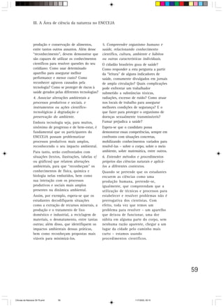 III. A Área de ciência da natureza no ENCCEJA




                  produção e conservação de alimentos,          5. Compreender organismo humano e
                  entre tantos outros assuntos. Além desse      saúde, relacionando conhecimento
                  “reconhecimento”, devem demonstrar que        científico, cultura, ambiente e hábitos
                  são capazes de utilizar os conhecimentos      ou outras características individuais.
                  científicos para resolver questões do seu     O cidadão brasileiro goza de saúde?
                  cotidiano: Como usar determinado              Como responder a esta pergunta a partir
                  aparelho para assegurar melhor                da “leitura” de alguns indicadores de
                  performance e menor custo? Como               saúde, comumente divulgados em jornais
                  reconhecer agravos causados pela              de ampla circulação? Quais complicações
                  tecnologia? Como se proteger de riscos à      pode enfrentar um trabalhador
                  saúde gerados pelas diferentes tecnologias?   submetido a substâncias tóxicas,
                  4. Associar alterações ambientais a           radiações, excesso de ruído? Como atuar
                  processos produtivos e sociais, e             nos locais de trabalho para assegurar
                  instrumentos ou ações científico-             melhores condições de segurança? E o
                  tecnológicas à degradação e                   que fazer para proteger o organismo de
                  preservação do ambiente.                      doenças sexualmente transmissíveis?
                  Embora tecnologia seja, para muitos,          Fumar prejudica a saúde?
                  sinônimo de progresso e de bem-estar, é       Espera-se que o candidato possa
                  fundamental que os participantes do           demonstrar essas competências, sempre em
                  ENCCEJA possam problematizar                  confronto com situações concretas,
                  processos produtivos mais amplos,             mobilizando conhecimentos variados para
                  reconhecendo o seu impacto ambiental.         resolvê-las – sobre o corpo, sobre o meio
                  Para tanto, serão confrontados com            ambiente, sobre matemática, entre outros.
                  situações (textos, ilustrações, tabelas e/    6. Entender métodos e procedimentos
                  ou gráficos) que relatem alterações           próprios das ciências naturais e aplicá-
                  ambientais, para que “reconheçam” os          los a diferentes contextos.
                  conhecimentos de física, química e            Quando se pretende que os estudantes
                  biologia nelas embutidos, bem como            encarem as ciências como uma
                  sua interação com os processos                produção humana, pretende-se,
                  produtivos e sociais mais amplos              igualmente, que compreendam que a
                  presentes na dinâmica ambiental.              utilização de técnicas e processos para
                  Assim, por exemplo, espera-se que os          estabelecer e resolver problemas não é
                  estudantes decodifiquem situações             prerrogativa dos cientistas. Com
                  como a extração de recursos minerais, a       efeito, toda vez que temos um
                  produção e o tratamento de lixo               problema para resolver – um aparelho
                  doméstico e industrial, a reciclagem de       que deixou de funcionar, uma dor
                  materiais, o desmatamento, entre tantas       súbita em alguma parte do corpo, sem
                  outras; além disso, que identifiquem os       nenhuma razão aparente, chegar a um
                  impactos ambientais dessas práticas,          lugar da cidade pelo caminho mais
                  bem como reconheçam propostas mais            curto – estamos usando
                  viáveis para minimizá-los.                    procedimentos científicos.




                                                                                                            59



CiÍncias da Natureza 39-75.pmd    59                                                 11/7/2003, 09:10
 