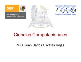 Ciencias Computacionales
M.C. Juan Carlos Olivares Rojas
 
