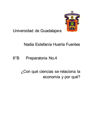Universidad de Guadalajara
Nadia Estefanía Huerta Fuentes
6°B Preparatoria No.4
¿Con qué ciencias se relaciona la
economía y por qué?
 