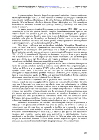 205
A epistemologia na formação do professor para as séries iniciais é bastante evidente na
ementa apresentada pela IES E1C1 como objetivos de formação do pedagogo: “caracterizar o
conhecimento científico, diferenciando-o de outras formas do conhecimento e identificar as
áreas das Ciências Naturais - Biologia, Química, Física e Geologia e seus diferentes objetos
de estudo - sua natureza e estrutura, bem como o(s) método(s) científico(s) e os métodos de
ensino de ciências”.
No tocante aos conceitos científicos, quando existem, caso de E2C6 e F2C1, por terem
curta duração, podem não garantir formação completa do ensino em questão; é preciso uma
formação básica dos assuntos e, por isso, há necessidade da formação para a pesquisa
estabelecendo a integração de outras áreas, como o caso da Prática de Ensino, que precisa ser
articulada à disciplina de Metodologia de Ensino de Ciências, como ocorre em algumas
instituições. Por vezes, trata-se de uma prática que não acontece por falta de articulação entre
os próprios professores universitários (Ducatti-Silva, 2005).
Além disso, verificou-se que as disciplinas intituladas “Conteúdos, Metodologia e
Prática de Ensino de Ciências” supervalorizam a metodologia em detrimento dos conteúdos,
que aparecem nas ementas por vezes confundidos com o estudo dos currículos de Ciências
das séries iniciais, estudos que não abrangem os conceitos científicos propriamente, caso de
E2C1 e E2C3. Retomando as DCN para formação docente, há que se destacar que o trabalho
com os licenciandos deve ir além daquilo que irão ensinar futuramente. Uma das formas pelas
quais essa diretriz pode ser desenvolvida diz respeito a articular os conceitos a serem
ensinados na escolaridade básica com suas didáticas específicas.
Por isso tentamos, em linhas gerais, explicitar de que forma diferentes abordagens do
ensino de Ciências estudadas durante a formação inicial (dentre elas a experimentação, a
História da Ciência e a perspectiva CTSA) podem refletir-se na prática pedagógica dos
egressos. Ainda assim, é necessário ter em vista que os currículos centrados nessas
abordagens não necessariamente garantem resultados satisfatórios, pois o licenciado, mesmo
frente a essas discussões tecidas em MEC, pode continuar trabalhando de forma a valorizar
atividades de memorização e repetição em Ciências Naturais.
Nesse contexto é importante que o professor tome consciência, ainda durante a
formação inicial, de suas concepções sobre a natureza do conhecimento científico e da forma
como este é elaborado, bem como sobre as relações entre este conhecimento e a realidade
cotidiana, para que possa, de maneira explícita, buscar a abordagem mais adequada para o
conceito a ser desenvolvido com seus alunos. Daí também a importância de se formar o futuro
professor para que utilize criticamente cada uma das abordagens de ensino, articulando-as ou
selecionando aquela que melhor se adequa ao assunto a ser trabalhado. Para isso, é necessário
que o licenciando tenha possibilidade de efetivamente refletir sobre seus modelos de ensino
de Ciências para que, encontrando limitações, possa reelaborá-los e (re)orientar sua prática
pedagógica visando a um ensino de Ciências mais significativo para as crianças.
Retomando, mais uma vez, as Diretrizes Curriculares para formação de professores, o
pedagogo é um profissional habilitado para atuar no ensino, na produção e difusão do
conhecimento nas diversas áreas da educação e também na organização e gestão de
instituições escolares, sendo a docência a base de sua identidade profissional. Nesse sentido, o
profissional formado também pode atuar na EJA e educação para pessoas com necessidades
especiais, por exemplo. Mesmo com essa perspectiva, o aprofundamento teórico-
metodológico na disciplina Metodologia de Ensino de Ciências sobre cada segmento de
atuação do profissional formado faz-se de modo bastante superficial segundo as ementas
analisadas, evidenciando algumas limitações dos programas de MEC desenvolvidos.
Ciências & Cognição 2009; Vol 14 (2): 194-209 <http://www.cienciasecognicao.org> © Ciências & Cognição
Submetido em 14/01/2009 | Revisado em 17/04/2009 | Aceito em 16/07/2009 | ISSN 1806-5821 – Publicado on line em 31 de julho de 2009
 