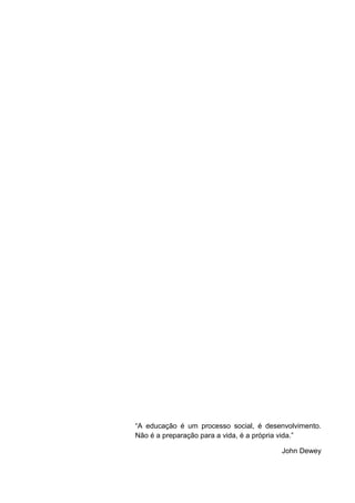 “A educação é um processo social, é desenvolvimento.
Não é a preparação para a vida, é a própria vida.”
John Dewey
 