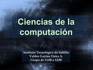 Ciencias de la
computación

 Instituto Tecnológico de Saltillo
     Valdes Gaytan Daira A.
       Grupo de 11:00 a 12:00
 