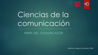 Ciencias de la
comunicación
PERFIL DEL COMUNICADOR
Alumno: Marco Antonio Ortiz
 