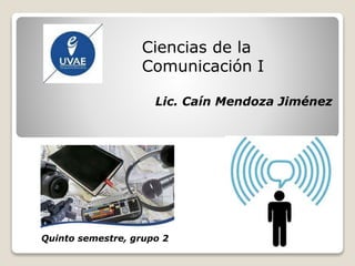 Ciencias de la
Comunicación I
Lic. Caín Mendoza Jiménez
Quinto semestre, grupo 2
 