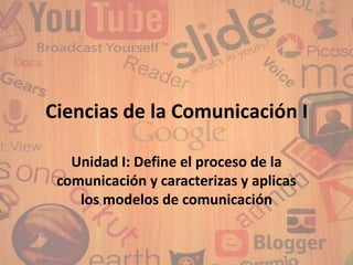 Ciencias de la Comunicación I

   Unidad I: Define el proceso de la
 comunicación y caracterizas y aplicas
    los modelos de comunicación
 
