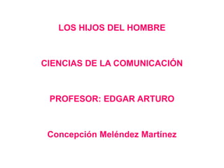 LOS HIJOS DEL HOMBRE



CIENCIAS DE LA COMUNICACIÓN



 PROFESOR: EDGAR ARTURO



 Concepción Meléndez Martínez
 